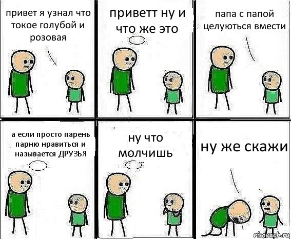 привет я узнал что токое голубой и розовая приветт ну и что же это папа с папой целуються вмести а если просто парень парню нравиться и называется ДРУЗЬЯ ну что молчишь ну же скажи