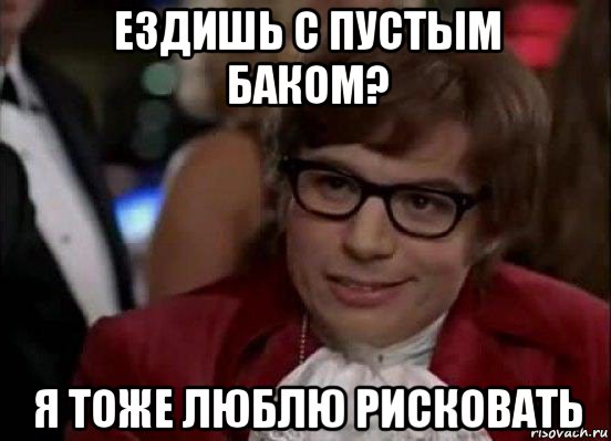 ездишь с пустым баком? я тоже люблю рисковать, Мем Остин Пауэрс (я тоже люблю рисковать)