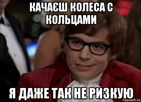 качаєш колеса с кольцами я даже так не ризкую, Мем Остин Пауэрс (я тоже люблю рисковать)