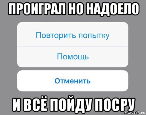 проиграл но надоело и всё пойду посру, Мем Отменить Помощь Повторить попытку