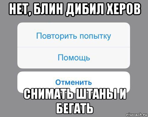 нет, блин дибил херов снимать штаны и бегать, Мем Отменить Помощь Повторить попытку