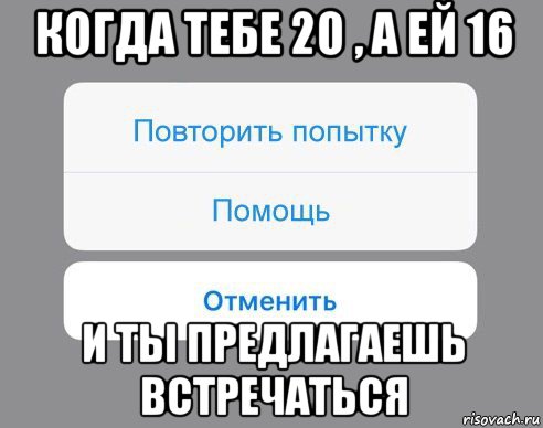 когда тебе 20 , а ей 16 и ты предлагаешь встречаться, Мем Отменить Помощь Повторить попытку