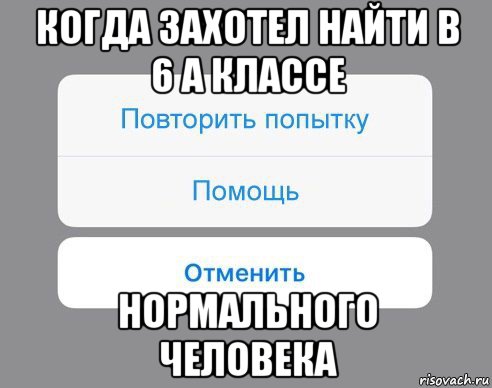 когда захотел найти в 6 а классе нормального человека