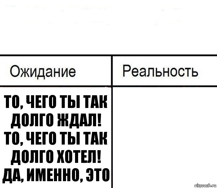  То, чего ты так долго ждал!
То, чего ты так долго хотел!
Да, именно, это , Комикс  Ожидание - реальность