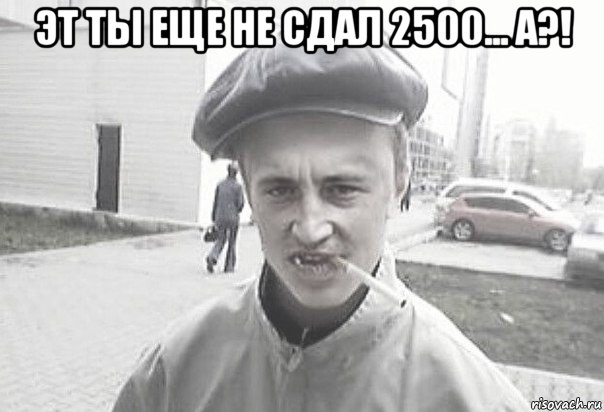 эт ты еще не сдал 2500... а?! , Мем Пацанська философия