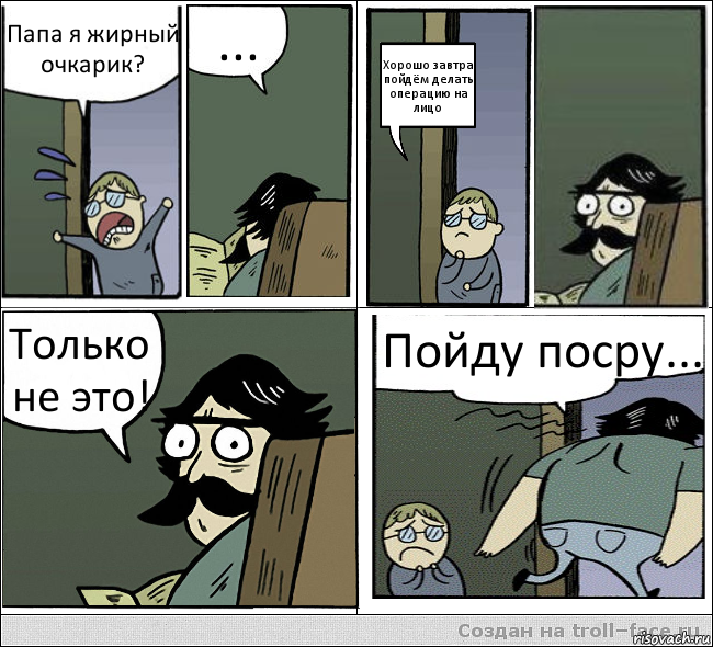 Папа я жирный очкарик? ... Хорошо завтра пойдём делать операцию на лицо Только не это! Пойду посру...