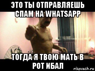 это ты отправляешь спам на whatsapp тогда я твою мать в рот ибал