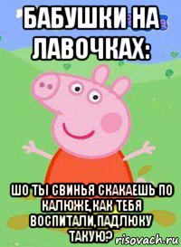 бабушки на лавочках: шо ты свинья скакаешь по калюже,как тебя воспитали,падлюку такую?