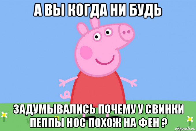 а вы когда ни будь задумывались почему у свинки пеппы нос похож на фен ?, Мем Пеппа