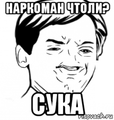 наркоман чтоли? сука