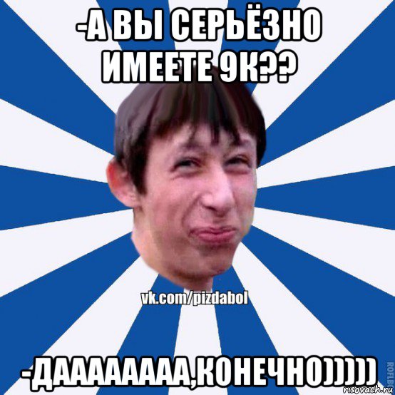 -а вы серьёзно имеете 9к?? -даааааааа,конечно))))), Мем Пиздабол типичный вк