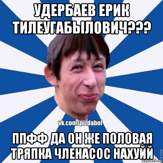 удербаев ерик тилеугабылович??? ппфф да он же половая тряпка членасос нахуйй