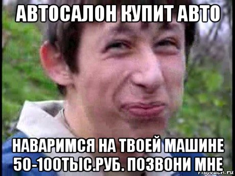 автосалон купит авто наваримся на твоей машине 50-100тыс.руб. позвони мне, Мем  Пиздун