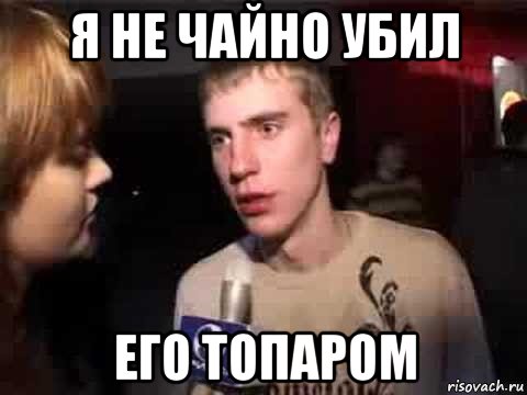 я не чайно убил его топаром