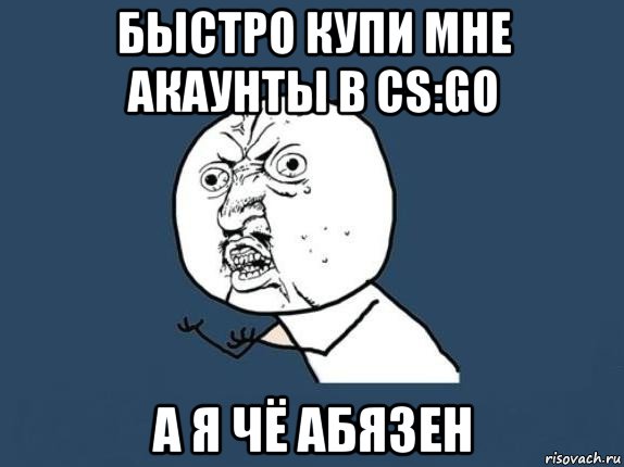 быстро купи мне акаунты в cs:go а я чё абязен