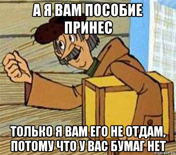 а я вам пособие принес только я вам его не отдам, потому что у вас бумаг нет