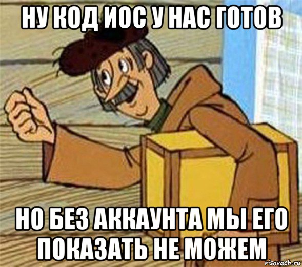 ну код иос у нас готов но без аккаунта мы его показать не можем, Мем Почтальон Печкин