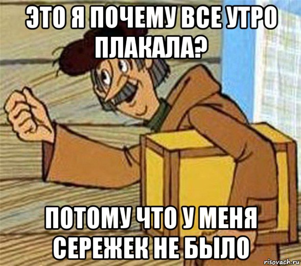 это я почему все утро плакала? потому что у меня сережек не было, Мем Почтальон Печкин