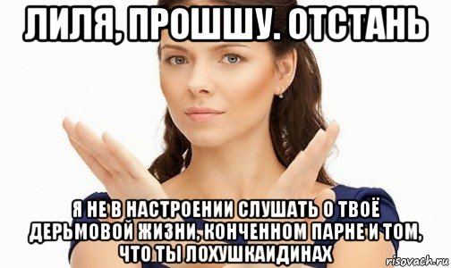 лиля, прошшу. отстань я не в настроении слушать о твоё дерьмовой жизни, конченном парне и том, что ты лохушкаидинах, Мем Пожалуйста не предлагайте мне