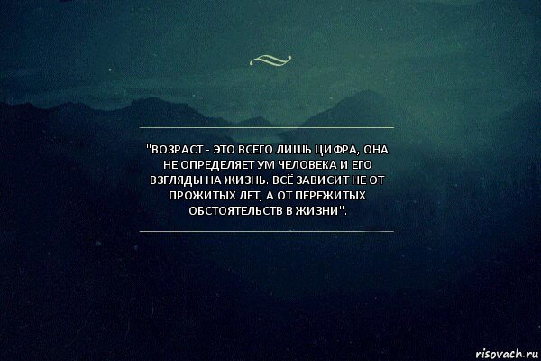 "Возраст - это всего лишь цифра, она не определяет ум человека и его взгляды на жизнь. Всё зависит не от прожитых лет, а от пережитых обстоятельств в жизни".