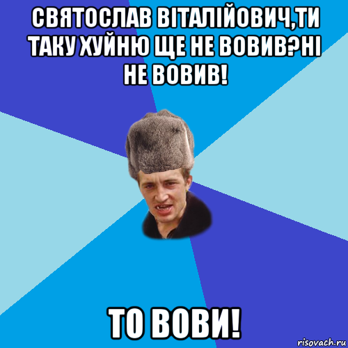 святослав віталійович,ти таку хуйню ще не вовив?ні не вовив! то вови!, Мем Празднчний паца