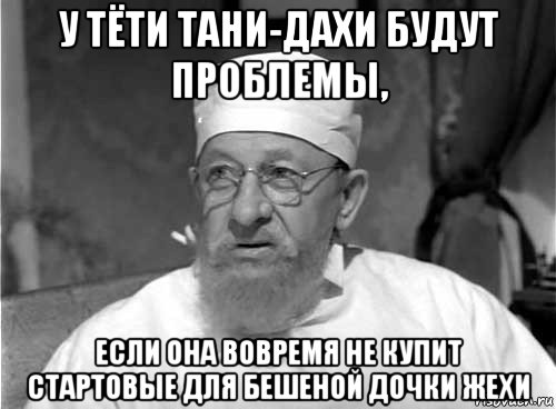 у тёти тани-дахи будут проблемы, если она вовремя не купит стартовые для бешеной дочки жехи, Мем Профессор Преображенский