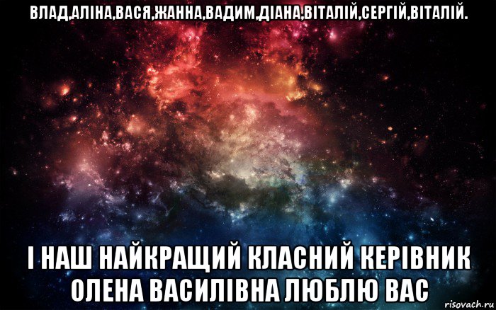 влад,аліна,вася,жанна,вадим,діана,віталій,сергій,віталій. і наш найкращий класний керівник олена василівна люблю вас, Мем Просто космос