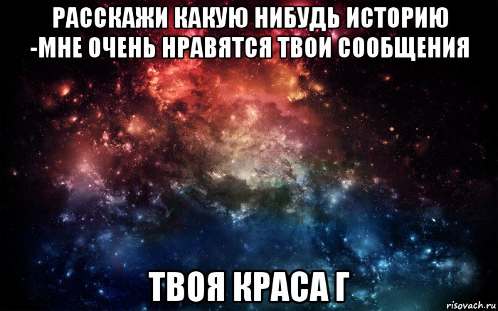 расскажи какую нибудь историю -мне очень нравятся твои сообщения твоя краса г, Мем Просто космос