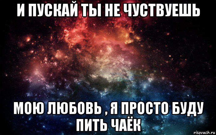 и пускай ты не чуствуешь мою любовь , я просто буду пить чаёк, Мем Просто космос