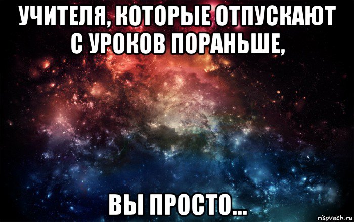 учителя, которые отпускают с уроков пораньше, вы просто..., Мем Просто космос