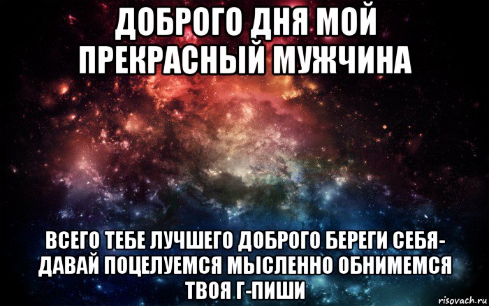 доброго дня мой прекрасный мужчина всего тебе лучшего доброго береги себя- давай поцелуемся мысленно обнимемся твоя г-пиши, Мем Просто космос