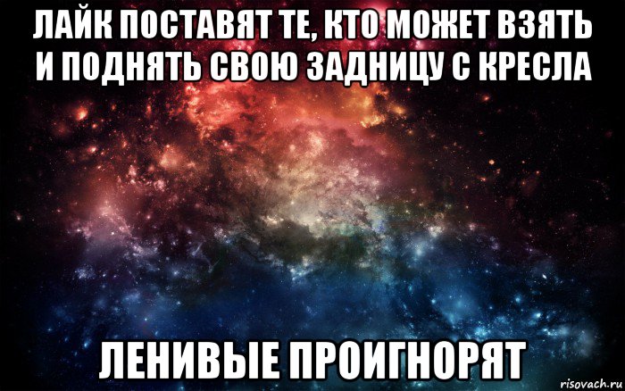 лайк поставят те, кто может взять и поднять свою задницу с кресла ленивые проигнорят, Мем Просто космос