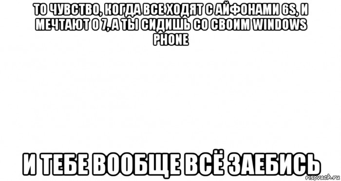 то чувство, когда все ходят с айфонами 6s, и мечтают о 7, а ты сидишь со своим windows phone и тебе вообще всё заебись, Мем Пустой лист