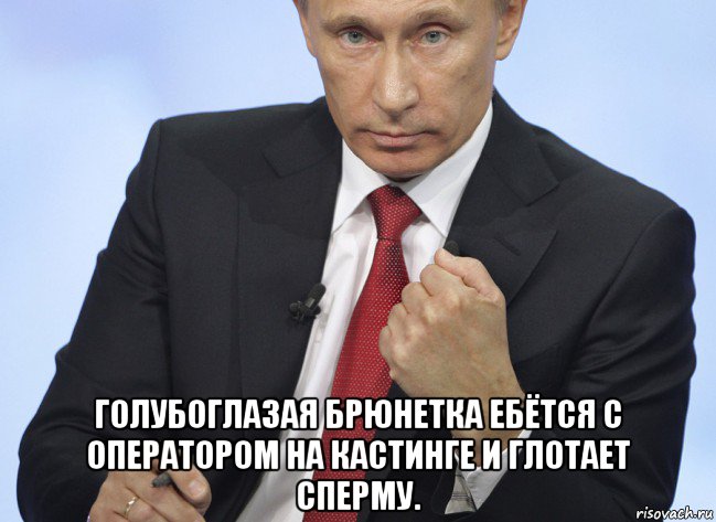  голубоглазая брюнетка ебётся с оператором на кастинге и глотает сперму., Мем Путин показывает кулак