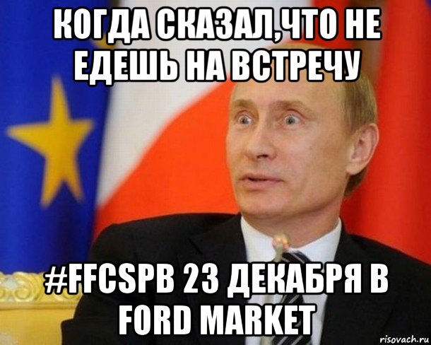 когда сказал,что не едешь на встречу #ffcspb 23 декабря в ford market, Мем Путин удивлен