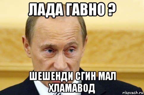 лада гавно ? шешенди сгин мал хламавод, Мем путин