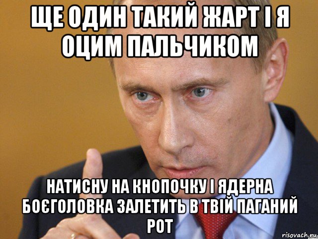 ще один такий жарт і я оцим пальчиком натисну на кнопочку і ядерна боєголовка залетить в твій паганий рот