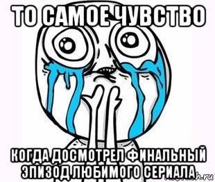 то самое чувство когда досмотрел финальный эпизод любимого сериала, Мем радость