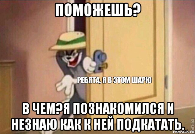 поможешь? в чем?я познакомился и незнаю как к ней подкатать., Мем    Ребята я в этом шарю