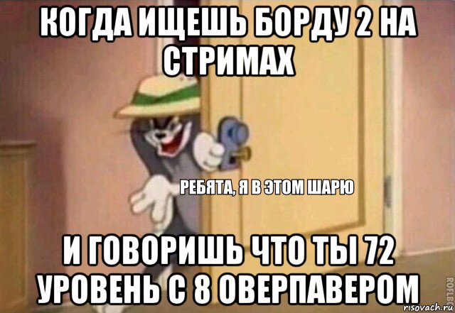 когда ищешь борду 2 на стримах и говоришь что ты 72 уровень с 8 оверпавером, Мем    Ребята я в этом шарю