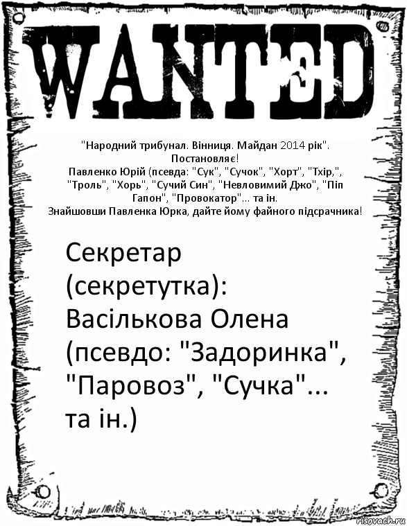 "Народний трибунал. Вінниця. Майдан 2014 рік".
Постановляє!
Павленко Юрій (псевда: "Сук", "Сучок", "Хорт", "Тхір,", "Троль", "Хорь", "Сучий Син", "Невловимий Джо", "Піп Гапон", "Провокатор"... та ін.
Знайшовши Павленка Юрка, дайте йому файного підсрачника! Секретар (секретутка): Васількова Олена (псевдо: "Задоринка", "Паровоз", "Сучка"... та ін.), Комикс розыск