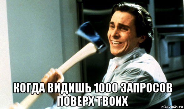  когда видишь 1000 запросов поверх твоих