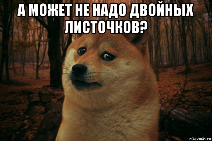 а может не надо двойных листочков? , Мем SAD DOGE