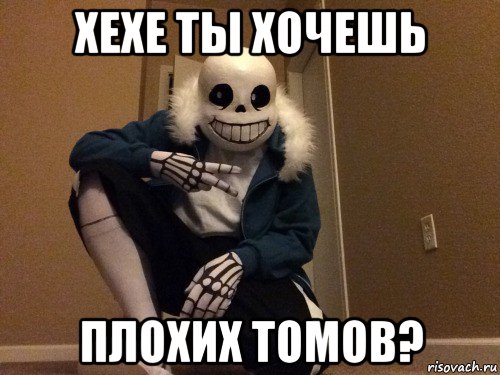 хехе ты хочешь плохих томов?