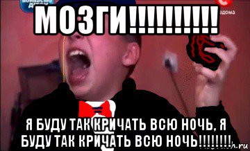 мозги!!!!!!!!!! я буду так кричать всю ночь, я буду так кричать всю ночь!!!!!!!!