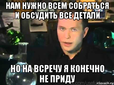 нам нужно всем собраться и обсудить все детали но на всречу я конечно не приду