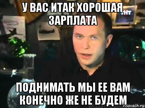 у вас итак хорошая зарплата поднимать мы ее вам конечно же не будем, Мем Сергей Дружко