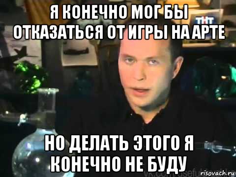 я конечно мог бы отказаться от игры на арте но делать этого я конечно не буду