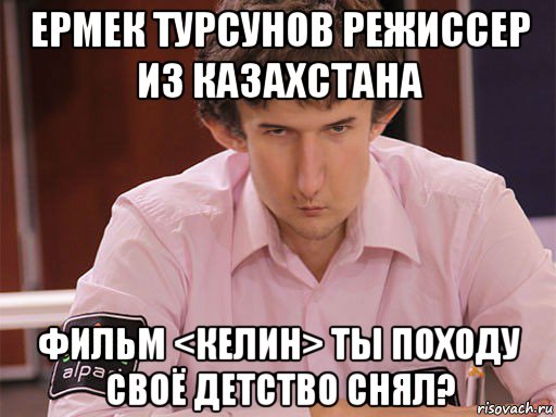 ермек турсунов режиссер из казахстана фильм <келин> ты походу своё детство снял?, Мем Сергей Курякин