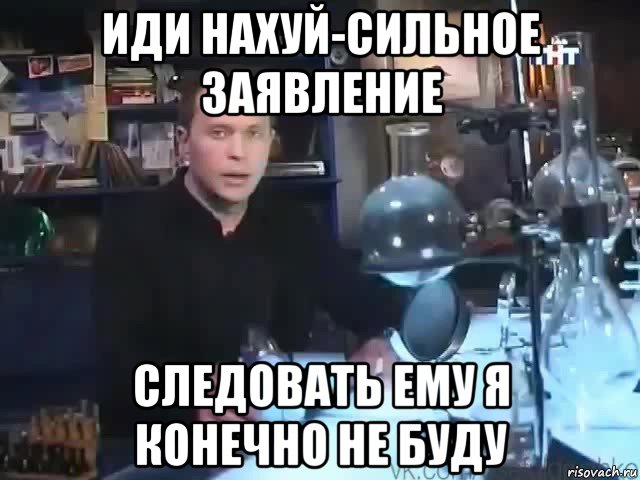 иди нахуй-сильное заявление следовать ему я конечно не буду, Мем Сильное заявление